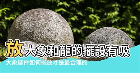 大象風水|【象的風水擺放】放大象和龍的擺設有吸財作用 